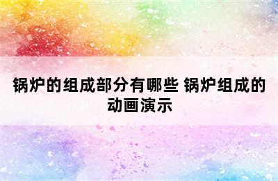 锅炉的组成部分有哪些 锅炉组成的动画演示